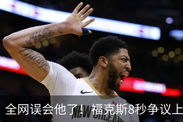 全网误会他了！福克斯8秒争议上篮并非上头，真实思路太清醒！