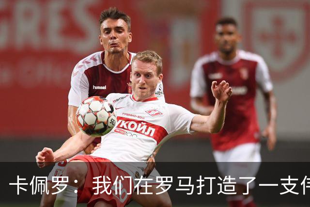 卡佩罗：我们在罗马打造了一支伟大的球队 卡萨诺是真正的天才
