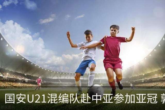 国安U21混编队赴中亚参加亚冠 郭全博侯永永在列