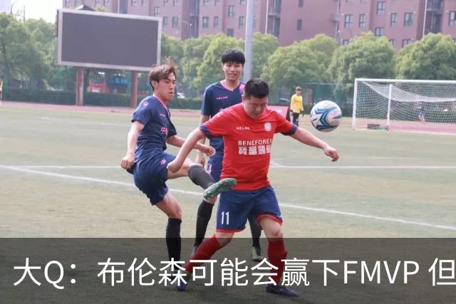 大Q：布伦森可能会赢下FMVP 但阿努诺比才是球队MVP