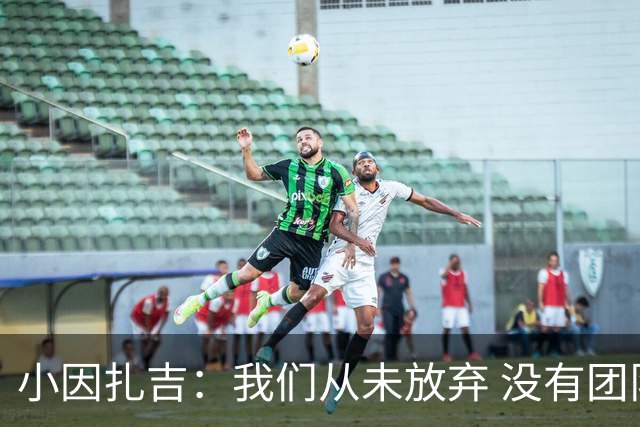 小因扎吉：我们从未放弃 没有团队不可能夺冠