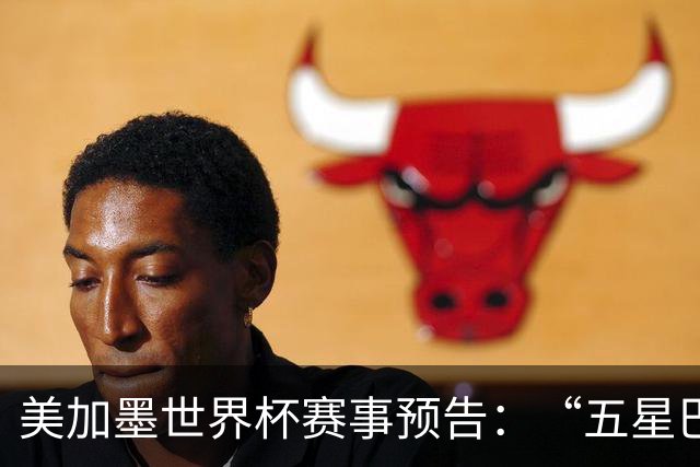 美加墨世界杯赛事预告：“五星巴西”首秀对阵摩洛哥