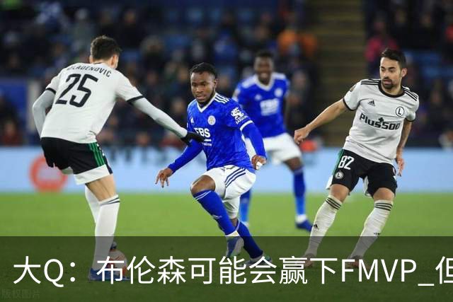 大Q：布伦森可能会赢下FMVP 但阿努诺比才是球队MVP